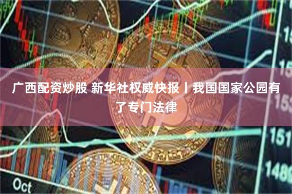 广西配资炒股 新华社权威快报丨我国国家公园有了专门法律