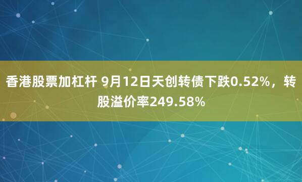 香港股票加杠杆 9月12日天创转债下跌0.52%，转股溢价率249.58%