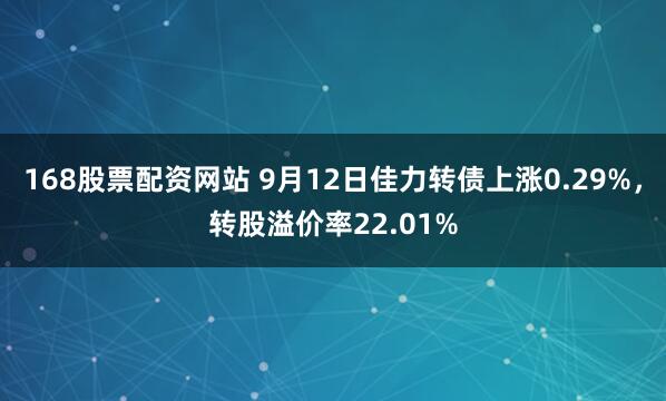 168股票配资网站 9月12日佳力转债上涨0.29%，转股溢价率22.01%