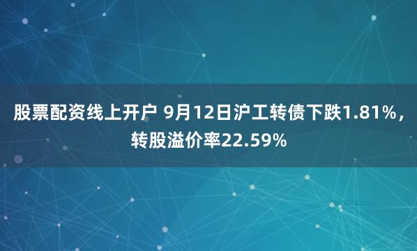 股票配资线上开户 9月12日沪工转债下跌1.81%，转股溢价率22.59%