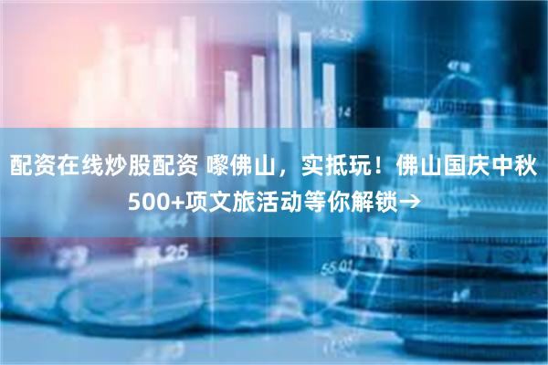 配资在线炒股配资 嚟佛山，实抵玩！佛山国庆中秋500+项文旅活动等你解锁→