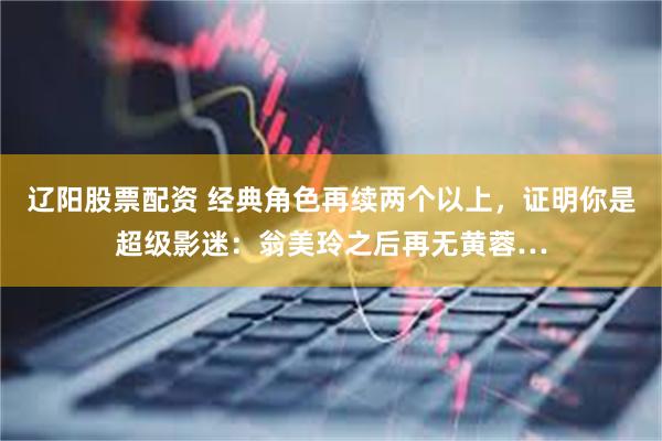 辽阳股票配资 经典角色再续两个以上，证明你是超级影迷：翁美玲之后再无黄蓉…