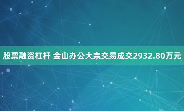 股票融资杠杆 金山办公大宗交易成交2932.80万元