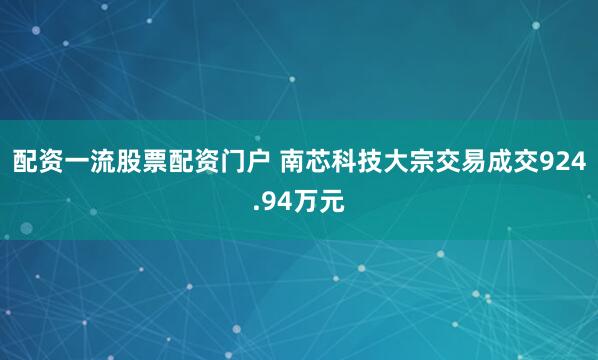 配资一流股票配资门户 南芯科技大宗交易成交924.94万元