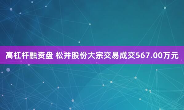 高杠杆融资盘 松井股份大宗交易成交567.00万元