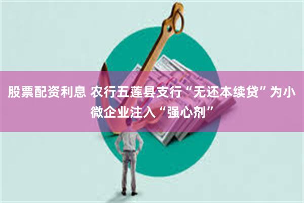 股票配资利息 农行五莲县支行“无还本续贷”为小微企业注入“强心剂”