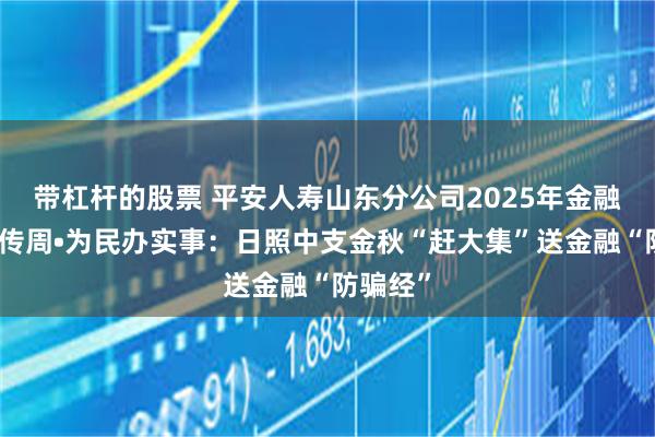 带杠杆的股票 平安人寿山东分公司2025年金融教育宣传周•为民办实事：日照中支金秋“赶大集”送金融“防骗经”