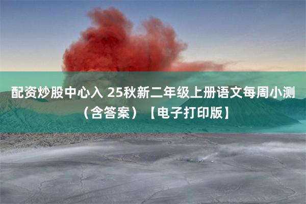 配资炒股中心入 25秋新二年级上册语文每周小测（含答案）【电子打印版】