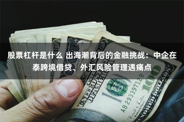 股票杠杆是什么 出海潮背后的金融挑战:中企在泰跨境借贷、外汇风险管理遇痛点