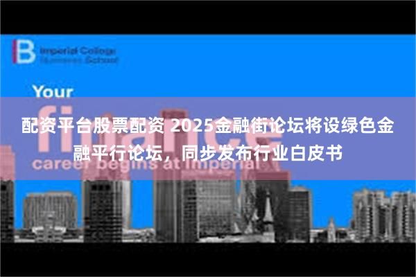 配资平台股票配资 2025金融街论坛将设绿色金融平行论坛,同步发布行业白皮书