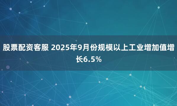 股票配资客服 2025年9月份规模以上工业增加值增长6.5%