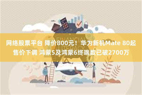 网络股票平台 降价800元!华为新机Mate 80起售价下调 鸿蒙5及鸿蒙6终端数已破2700万