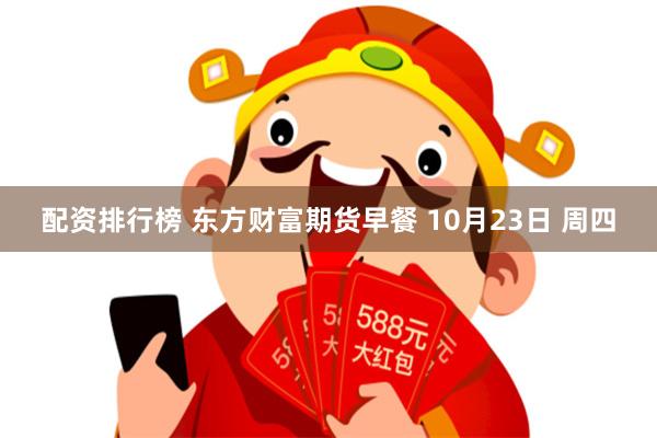 配资排行榜 东方财富期货早餐 10月23日 周四
