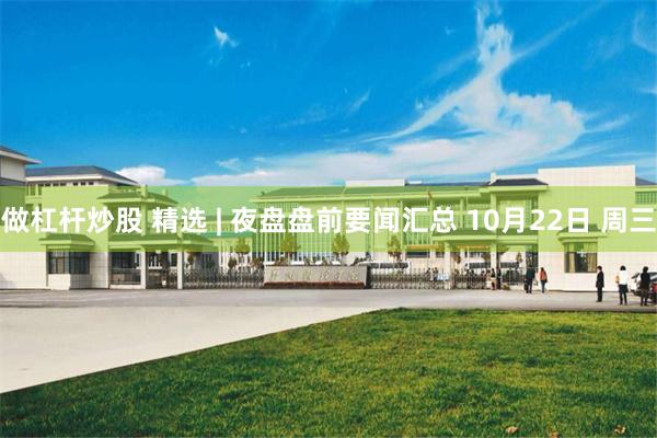 做杠杆炒股 精选 | 夜盘盘前要闻汇总 10月22日 周三