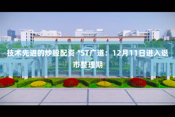 技术先进的炒股配资 *ST广道:12月11日进入退市整理期