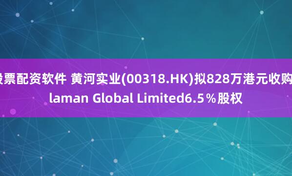 股票配资软件 黄河实业(00318.HK)拟828万港元收购Claman Global Limited6.5%股权