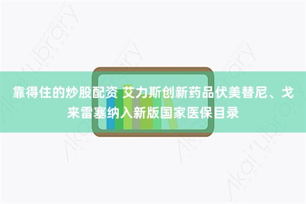 靠得住的炒股配资 艾力斯创新药品伏美替尼、戈来雷塞纳入新版国家医保目录