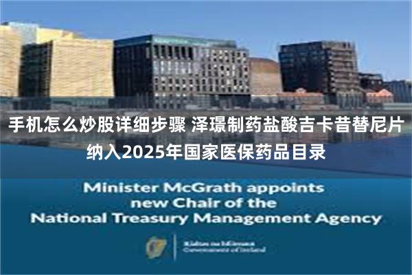 手机怎么炒股详细步骤 泽璟制药盐酸吉卡昔替尼片纳入2025年国家医保药品目录