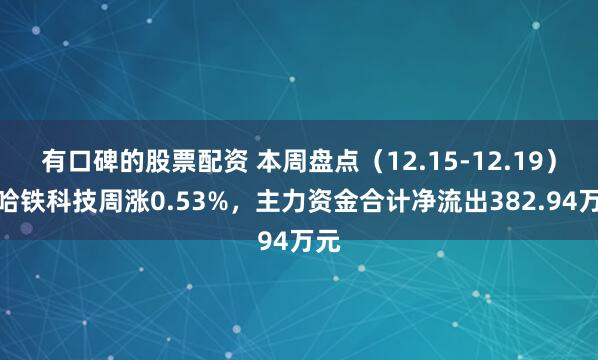 有口碑的股票配资 本周盘点(12.15-12.19):哈铁科技周涨0.53%,主力资金合计净流出382.94万元