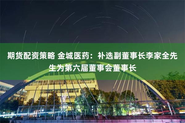 期货配资策略 金城医药：补选副董事长李家全先生为第六届董事会董事长
