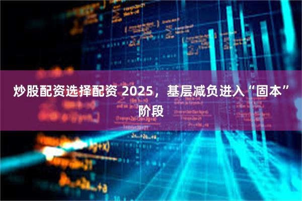 炒股配资选择配资 2025,基层减负进入“固本”阶段