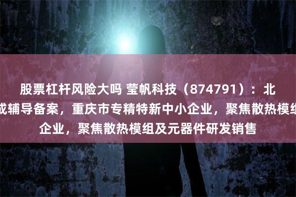 股票杠杆风险大吗 莹帆科技(874791):北交所上市申请已完成辅导备案,重庆市专精特新中小企业,聚焦散热模组及元器件研发销售