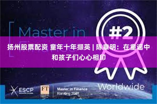 扬州股票配资 童年十年撷英 | 陈章明：在童谣中和孩子们心心相印