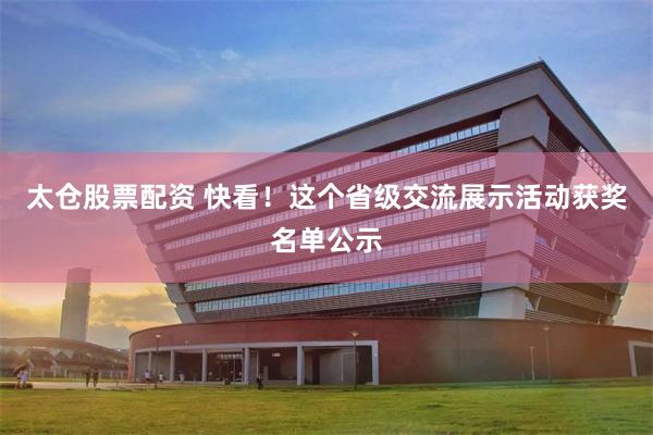 太仓股票配资 快看！这个省级交流展示活动获奖名单公示