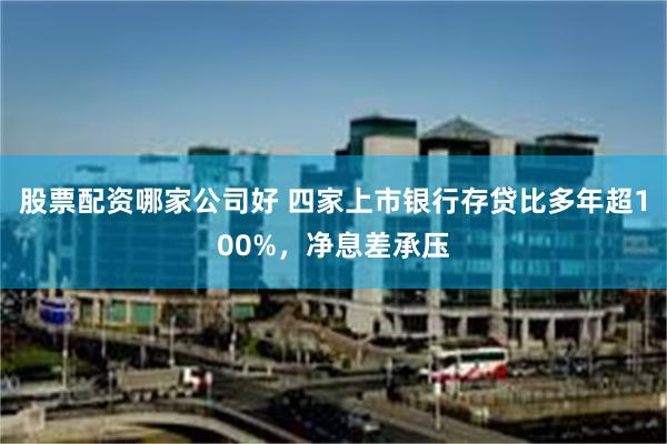 股票配资哪家公司好 四家上市银行存贷比多年超100%，净息差承压