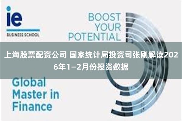上海股票配资公司 国家统计局投资司张刚解读2026年1—2月份投资数据