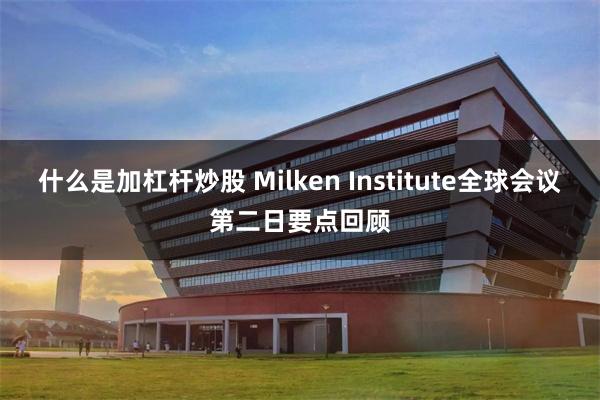 什么是加杠杆炒股 Milken Institute全球会议第二日要点回顾