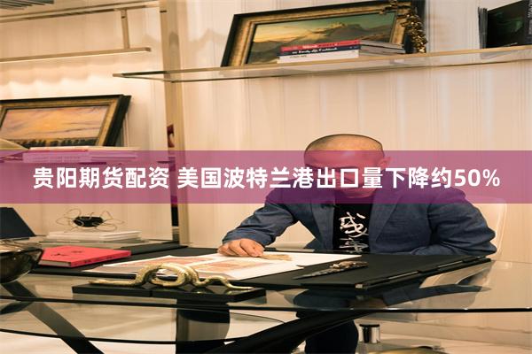 贵阳期货配资 美国波特兰港出口量下降约50%