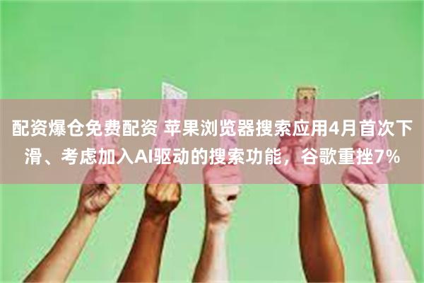 配资爆仓免费配资 苹果浏览器搜索应用4月首次下滑、考虑加入AI驱动的搜索功能，谷歌重挫7%