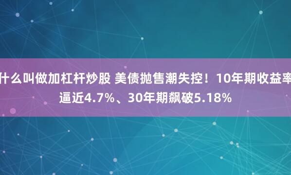 什么叫做加杠杆炒股 美债抛售潮失控！10年期收益率逼近4.7%、30年期飙破5.18%