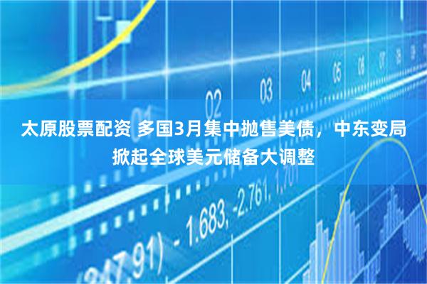 太原股票配资 多国3月集中抛售美债，中东变局掀起全球美元储备大调整