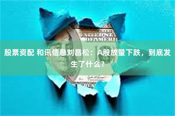 股票资配 和讯信息刘昌松：A股放量下跌，到底发生了什么？