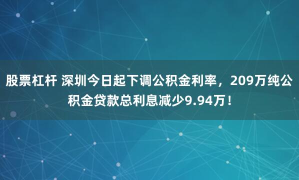 股票杠杆 深圳今日起下调公积金利率，209万纯公积金贷款总利息减少9.94万！