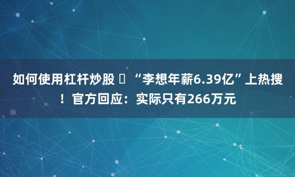 如何使用杠杆炒股 ​“李想年薪6.39亿”上热搜！官方回应：实际只有266万元