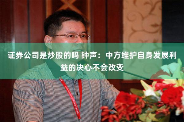 证券公司是炒股的吗 钟声：中方维护自身发展利益的决心不会改变