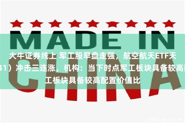 大牛证券线上 军工股早盘走强，航空航天ETF天弘（159241）冲击三连涨，机构：当下时点军工板块具备较高配置价值比