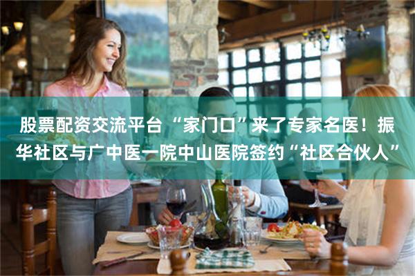 股票配资交流平台 “家门口”来了专家名医！振华社区与广中医一院中山医院签约“社区合伙人”