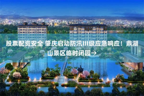 股票配资安全 肇庆启动防汛Ⅲ级应急响应！鼎湖山景区临时闭园→