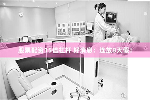 股票配资15倍杠杆 好消息：连放8天假！