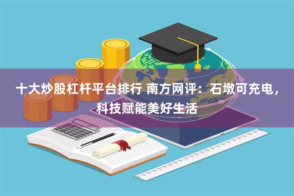 十大炒股杠杆平台排行 南方网评：石墩可充电，科技赋能美好生活