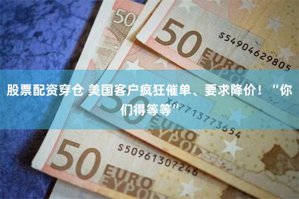 股票配资穿仓 美国客户疯狂催单、要求降价！“你们得等等”