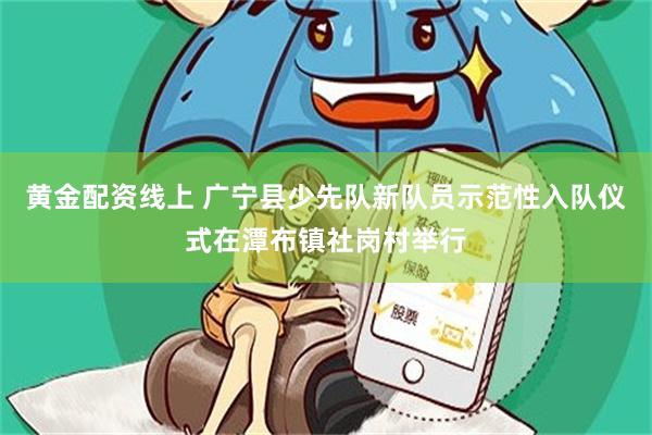 黄金配资线上 广宁县少先队新队员示范性入队仪式在潭布镇社岗村举行