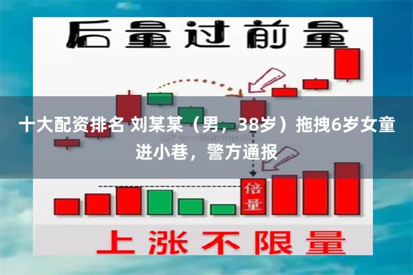 十大配资排名 刘某某（男，38岁）拖拽6岁女童进小巷，警方通报