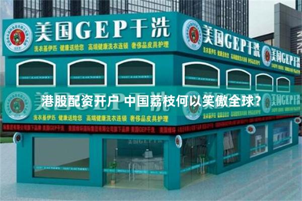 港股配资开户 中国荔枝何以笑傲全球？