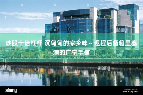 炒股十倍杠杆 沉甸甸的家乡味～返程后备箱里塞满的广宁手信