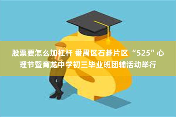 股票要怎么加杠杆 番禺区石碁片区 “525”心理节暨育龙中学初三毕业班团辅活动举行